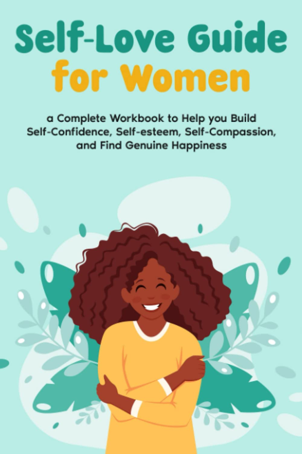 Self-Love Guide for Women; a Complete Workbook to Help you Build Self-Confidence, Self-esteem, Self-Compassion, and Find Genuine Happiness