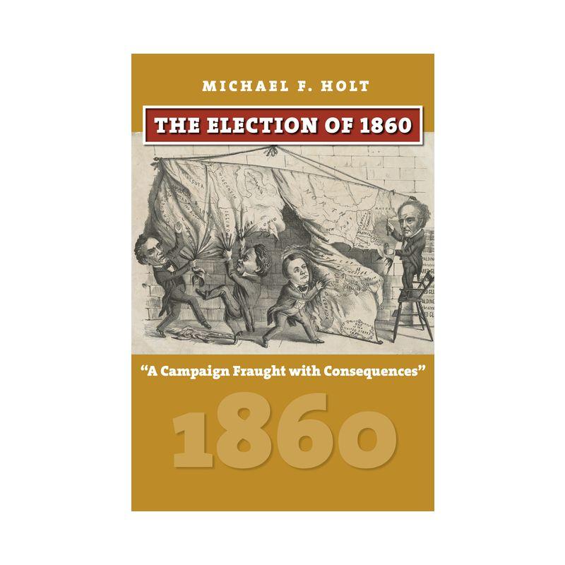 The Election of 1860 - (American Presidential Elections) by  Michael F Holt (Hardcover)
