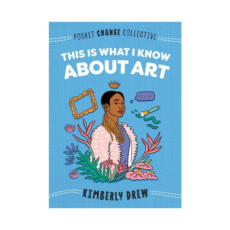 This Is What I Know about Art - (Pocket Change Collective) by  Kimberly Drew (Paperback)