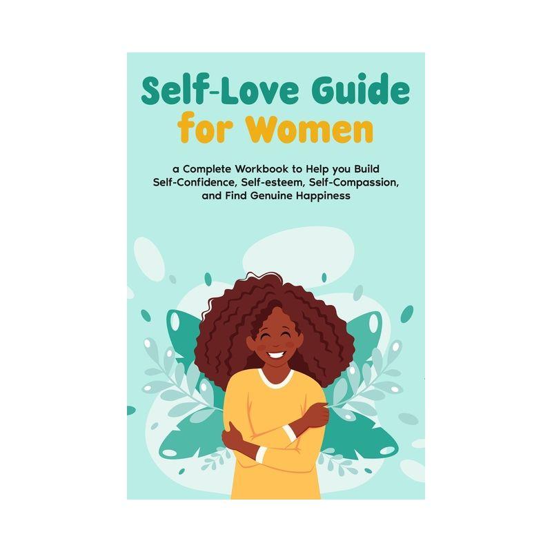 Self-Love Guide for Women; a Complete Workbook to Help you Build Self-Confidence, Self-esteem, Self-Compassion, and Find Genuine Happiness